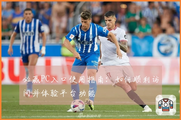 必赢PC入口使用指南：如何顺利访问并体验平台功能