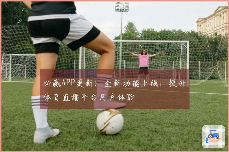 必赢APP更新:全新功能上线,提升体育直播平台用户体验