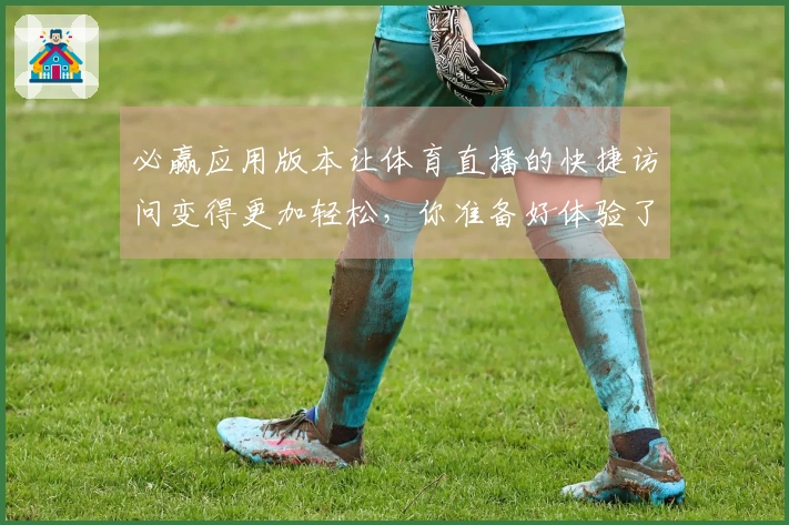 必赢应用版本让体育直播的快捷访问变得更加轻松，你准备好体验了吗？