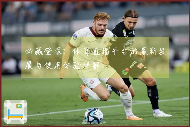 必赢登录:体育直播平台的最新发展与使用体验详解