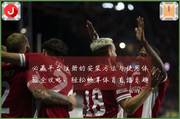 必赢平台注册的安装方法与使用体验全攻略，轻松畅享体育直播乐趣
