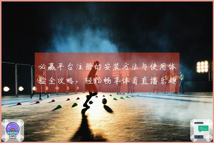 必赢平台注册的安装方法与使用体验全攻略，轻松畅享体育直播乐趣