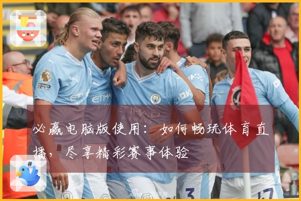 必赢电脑版使用：如何畅玩体育直播，尽享精彩赛事体验