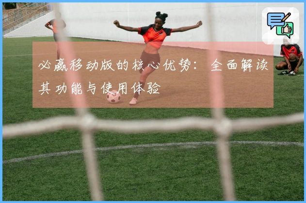 必赢移动版的核心优势：全面解读其功能与使用体验