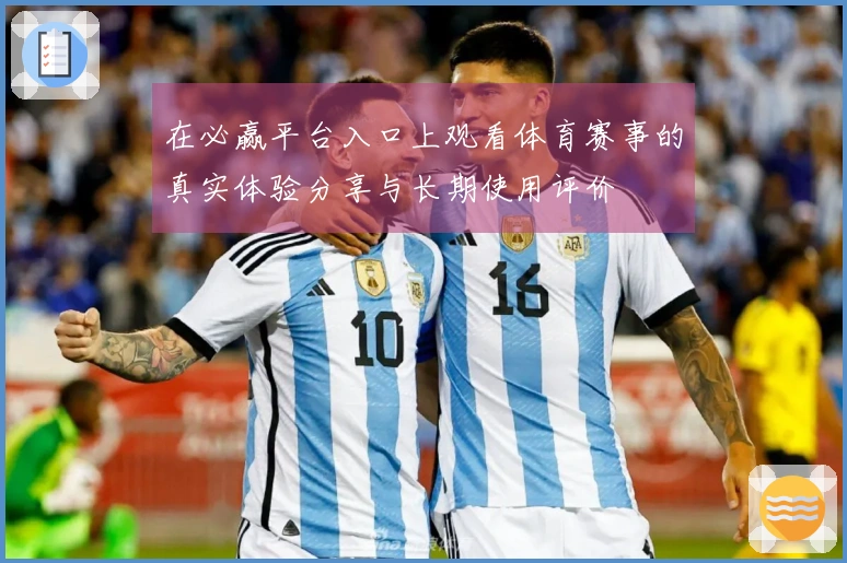 在必赢平台入口上观看体育赛事的真实体验分享与长期使用评价