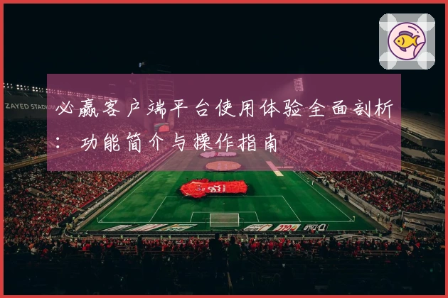 必赢客户端平台使用体验全面剖析：功能简介与操作指南