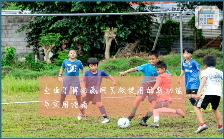 全面了解必赢网页版使用的新功能与实用指南