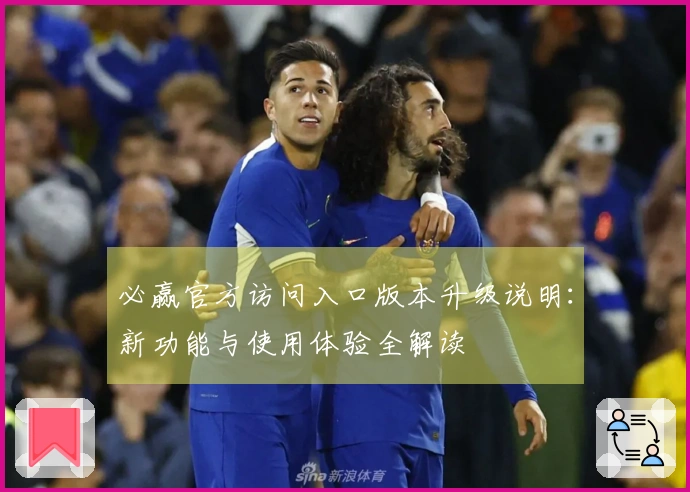 必赢官方访问入口版本升级说明：新功能与使用体验全解读