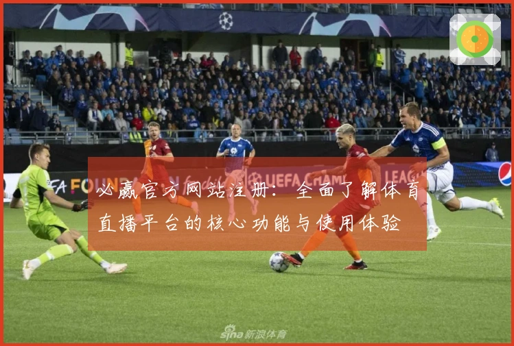 必赢官方网站注册：全面了解体育直播平台的核心功能与使用体验