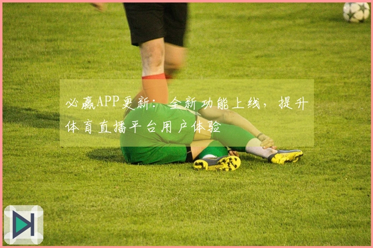 必赢APP更新：全新功能上线，提升体育直播平台用户体验