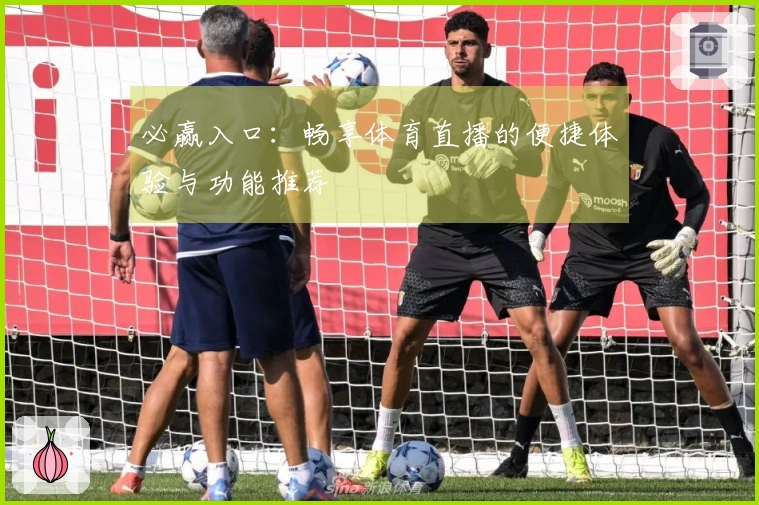 必赢入口：畅享体育直播的便捷体验与功能推荐