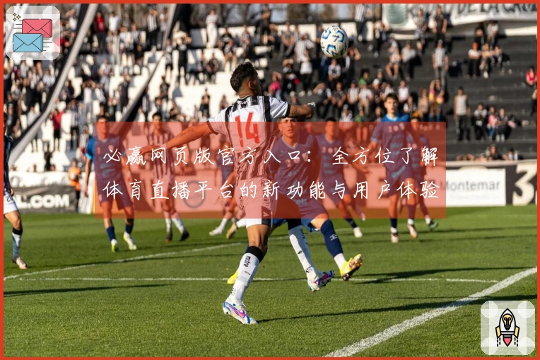 必赢网页版官方入口：全方位了解体育直播平台的新功能与用户体验