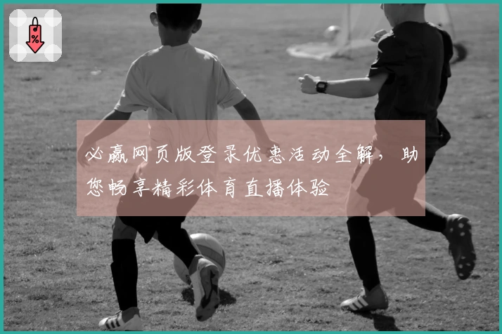 必赢网页版登录优惠活动全解，助您畅享精彩体育直播体验