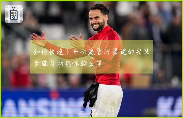 如何快速上手必赢官方渠道的安装步骤与功能体验分享