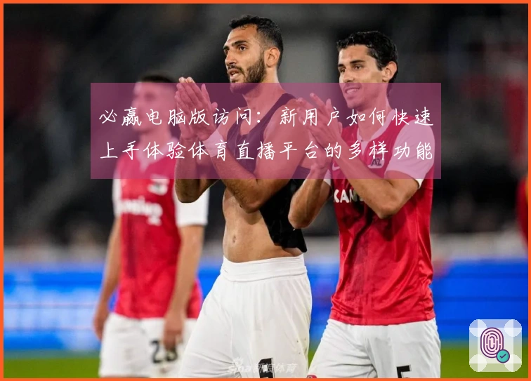 必赢电脑版访问：新用户如何快速上手体验体育直播平台的多样功能