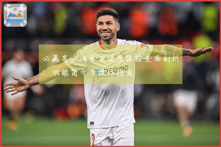 必赢客户端平台使用体验全面剖析:功能简介与操作指南