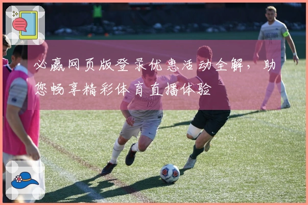 必赢网页版登录优惠活动全解，助您畅享精彩体育直播体验