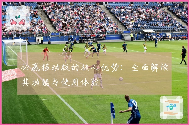 必赢移动版的核心优势:全面解读其功能与使用体验