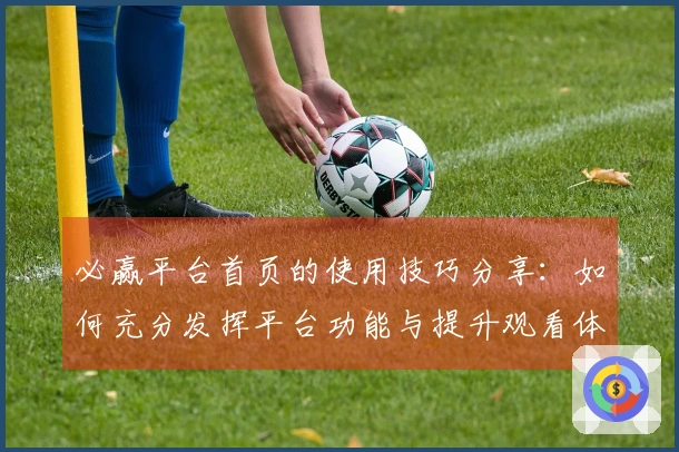 必赢平台首页的使用技巧分享：如何充分发挥平台功能与提升观看体验